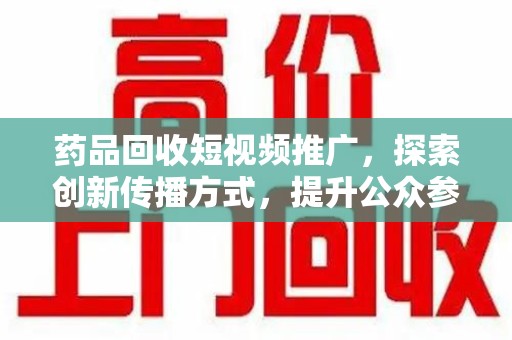 渭南药品回收短视频推广，探索创新传播方式，提升公众参与度