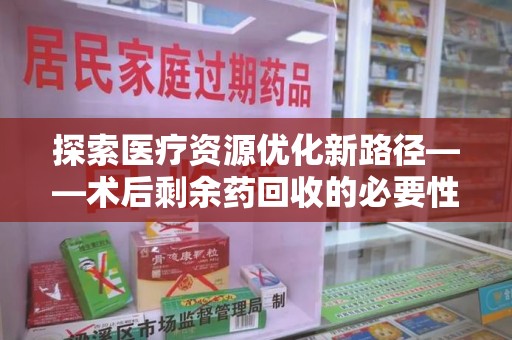 渭南探索医疗资源优化新路径——术后剩余药回收的必要性与实践