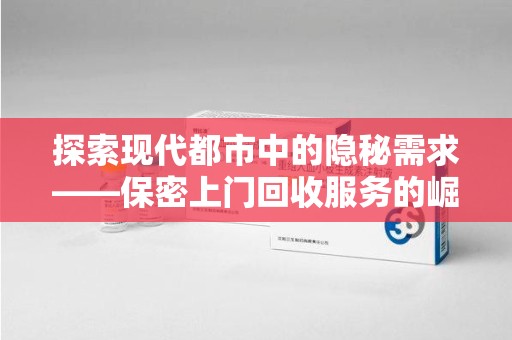 渭南探索现代都市中的隐秘需求——保密上门回收服务的崛起与变革
