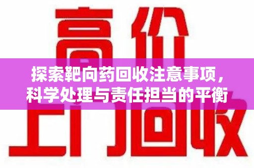 渭南探索靶向药回收注意事项，科学处理与责任担当的平衡点