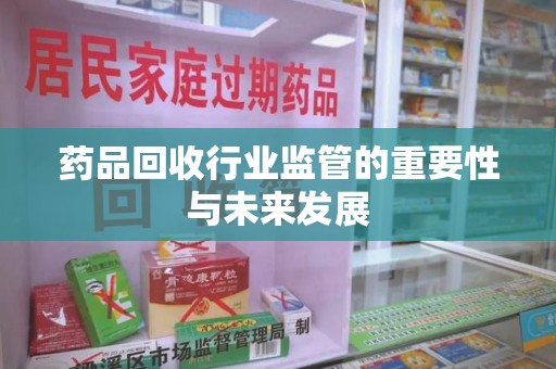 渭南药品回收行业监管的重要性与未来发展