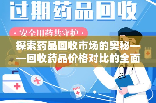 渭南探索药品回收市场的奥秘——回收药品价格对比的全面解析