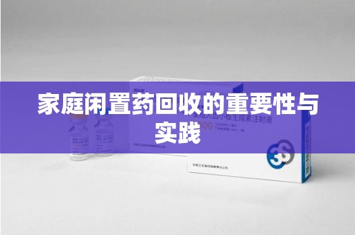 渭南家庭闲置药回收的重要性与实践