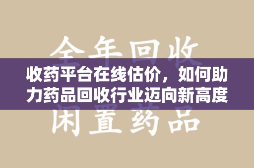 渭南收药平台在线估价，如何助力药品回收行业迈向新高度