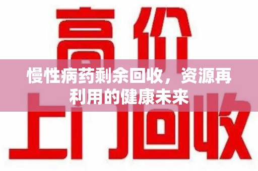 渭南慢性病药剩余回收，资源再利用的健康未来