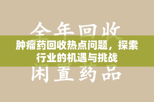 渭南肿瘤药回收热点问题，探索行业的机遇与挑战