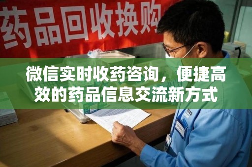 渭南微信实时收药咨询，便捷高效的药品信息交流新方式