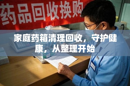渭南家庭药箱清理回收，守护健康，从整理开始