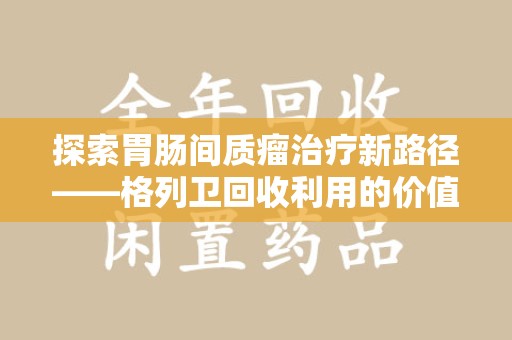 渭南探索胃肠间质瘤治疗新路径——格列卫回收利用的价值与前景