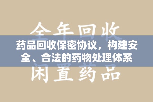 渭南药品回收保密协议，构建安全、合法的药物处理体系