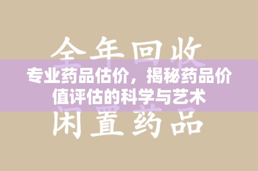 渭南专业药品估价，揭秘药品价值评估的科学与艺术