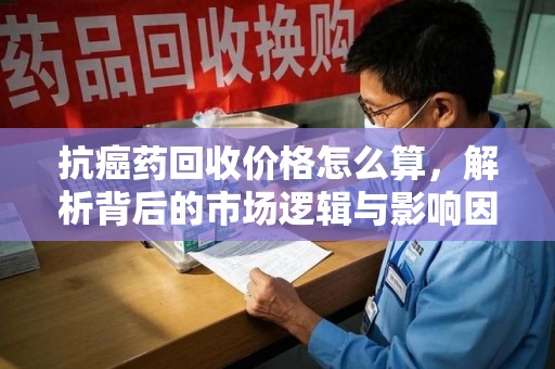 渭南抗癌药回收价格怎么算，解析背后的市场逻辑与影响因素