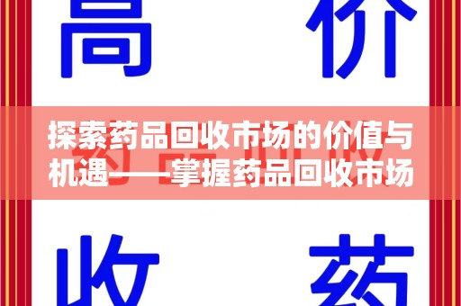 渭南探索药品回收市场的价值与机遇——掌握药品回收市场价查询的秘诀