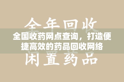 渭南全国收药网点查询，打造便捷高效的药品回收网络
