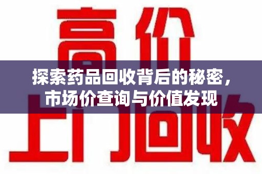 渭南探索药品回收背后的秘密，市场价查询与价值发现