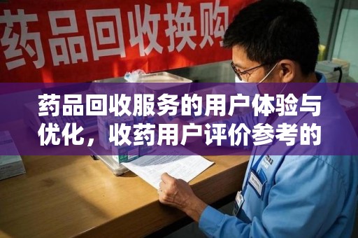 渭南药品回收服务的用户体验与优化，收药用户评价参考的重要性
