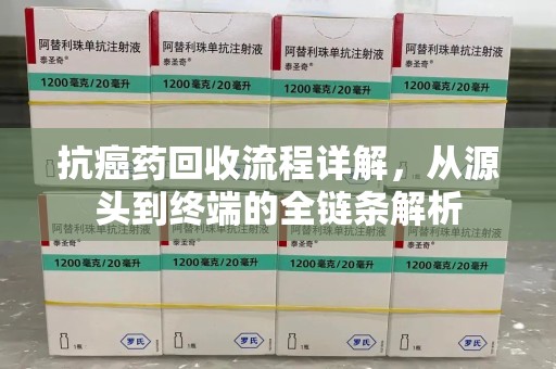 渭南抗癌药回收流程详解，从源头到终端的全链条解析
