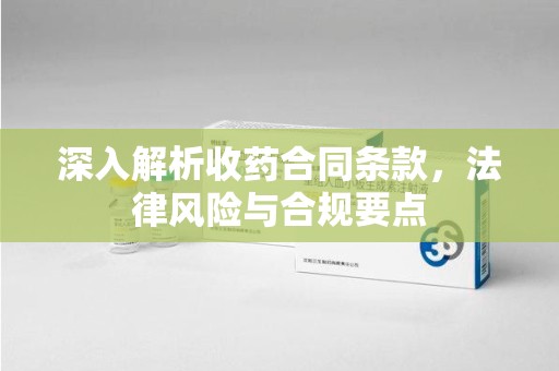 渭南深入解析收药合同条款，法律风险与合规要点