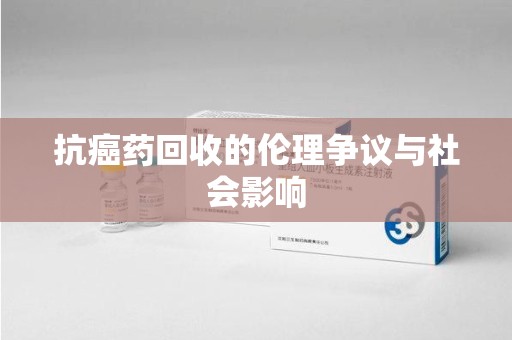 渭南抗癌药回收的伦理争议与社会影响