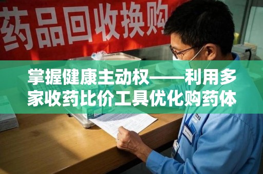 渭南掌握健康主动权——利用多家收药比价工具优化购药体验