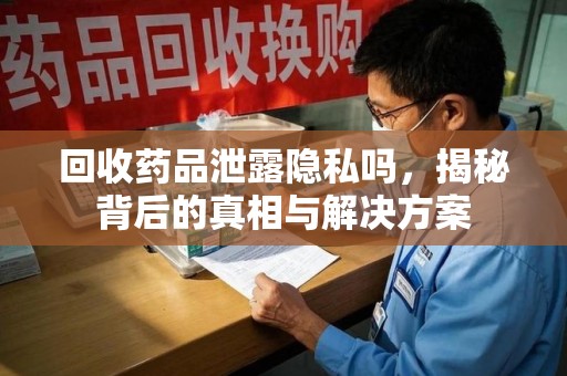 渭南回收药品泄露隐私吗，揭秘背后的真相与解决方案