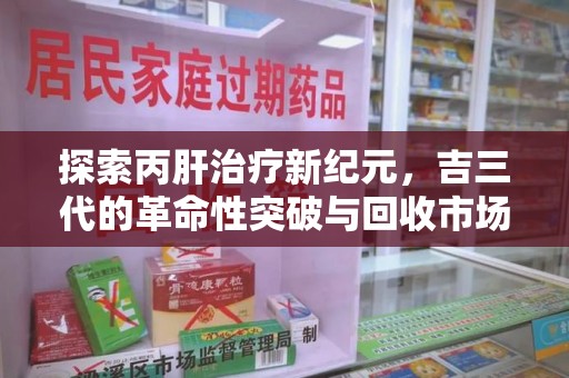 渭南探索丙肝治疗新纪元，吉三代的革命性突破与回收市场解析