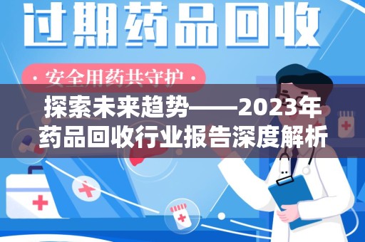 渭南探索未来趋势——2023年药品回收行业报告深度解析