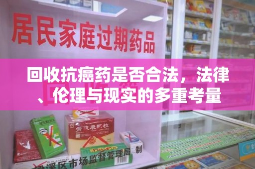渭南回收抗癌药是否合法，法律、伦理与现实的多重考量