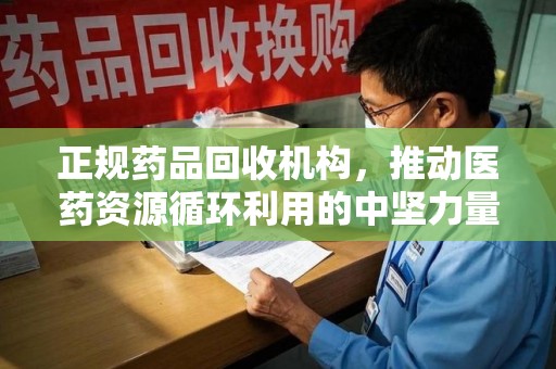 渭南正规药品回收机构，推动医药资源循环利用的中坚力量