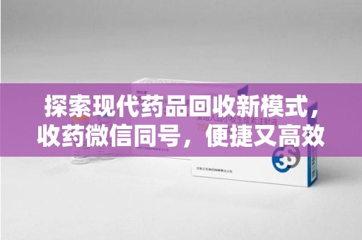 渭南探索现代药品回收新模式，收药微信同号，便捷又高效