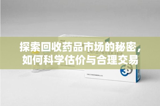 渭南探索回收药品市场的秘密，如何科学估价与合理交易