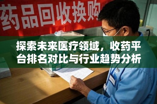 渭南探索未来医疗领域，收药平台排名对比与行业趋势分析