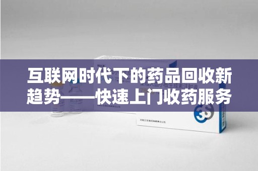 渭南互联网时代下的药品回收新趋势——快速上门收药服务的崛起
