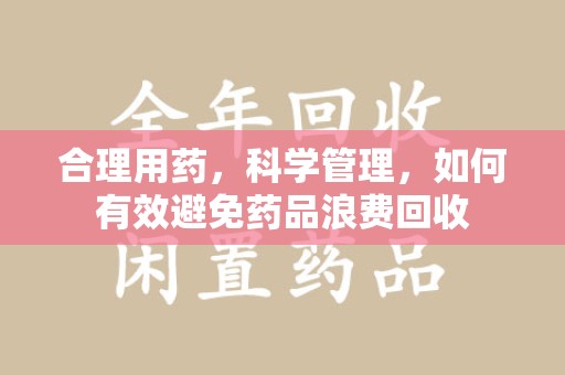 渭南合理用药，科学管理，如何有效避免药品浪费回收