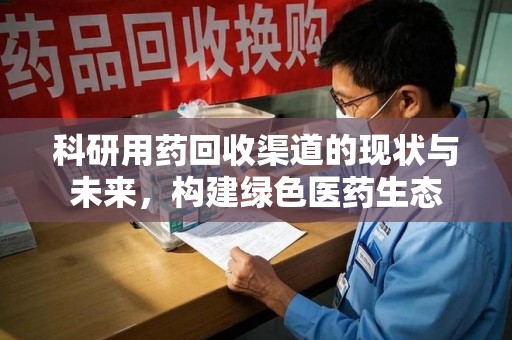 渭南科研用药回收渠道的现状与未来，构建绿色医药生态