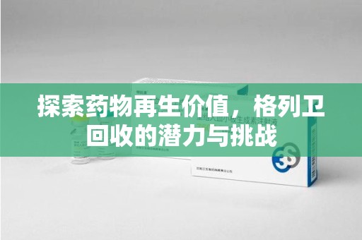 渭南探索药物再生价值，格列卫回收的潜力与挑战