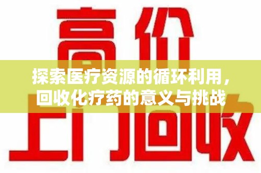 渭南探索医疗资源的循环利用，回收化疗药的意义与挑战
