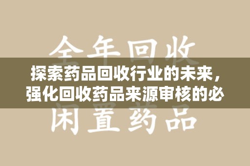 渭南探索药品回收行业的未来，强化回收药品来源审核的必要性