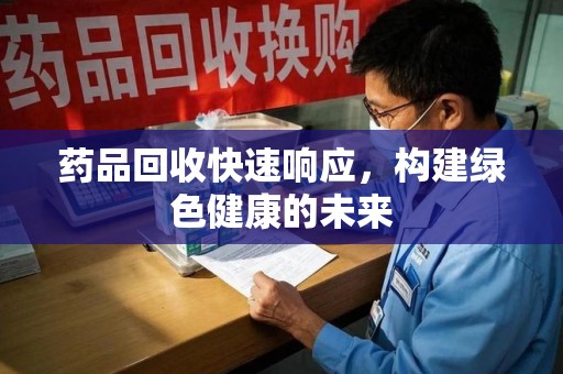 渭南药品回收快速响应，构建绿色健康的未来