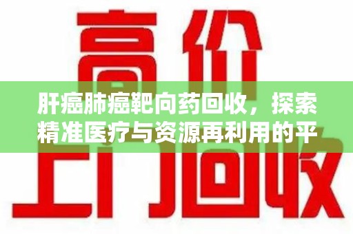 渭南肝癌肺癌靶向药回收，探索精准医疗与资源再利用的平衡
