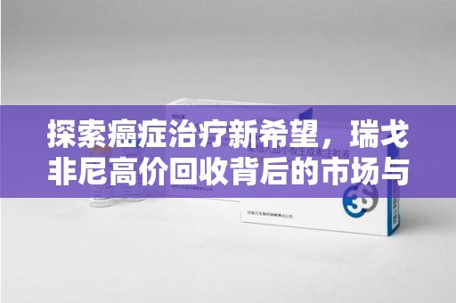 渭南探索癌症治疗新希望，瑞戈非尼高价回收背后的市场与意义