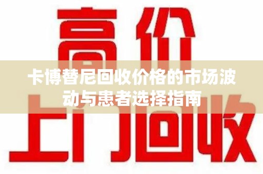 渭南卡博替尼回收价格的市场波动与患者选择指南
