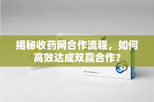 渭南揭秘收药网合作流程，如何高效达成双赢合作？