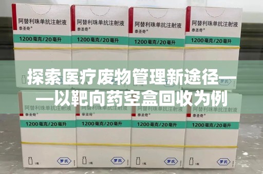 渭南探索医疗废物管理新途径——以靶向药空盒回收为例