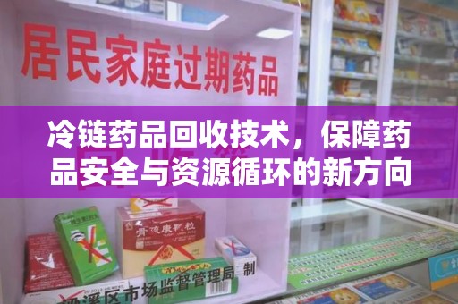 渭南冷链药品回收技术，保障药品安全与资源循环的新方向