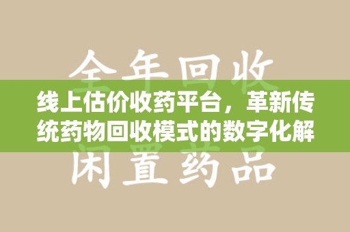 渭南线上估价收药平台，革新传统药物回收模式的数字化解决方案