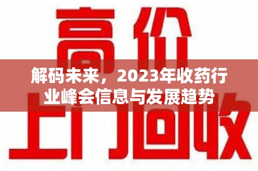 渭南解码未来，2023年收药行业峰会信息与发展趋势