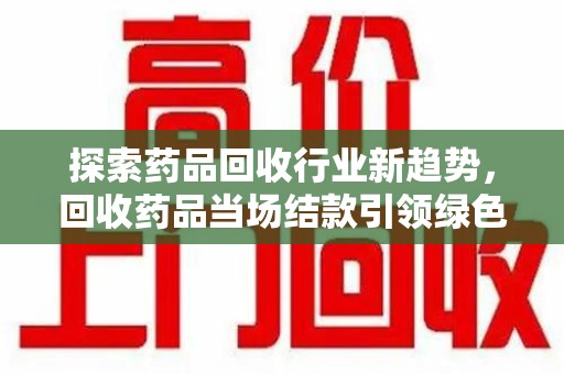 渭南探索药品回收行业新趋势，回收药品当场结款引领绿色经济浪潮