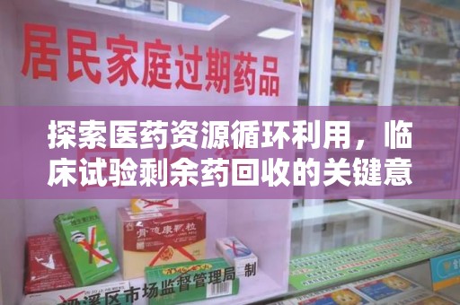 渭南探索医药资源循环利用，临床试验剩余药回收的关键意义