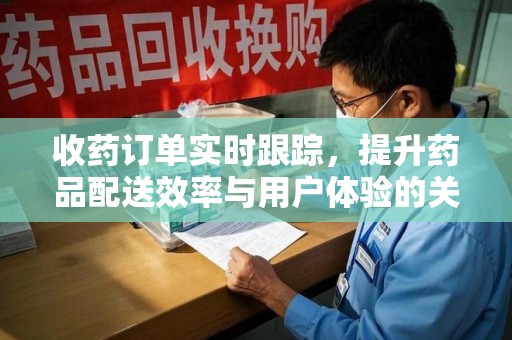 渭南收药订单实时跟踪，提升药品配送效率与用户体验的关键